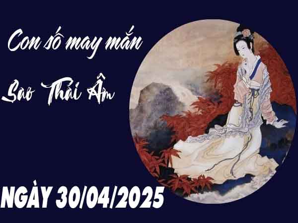 Con số phát lộc sao Thái Âm ngày 30/4/2025 thứ 4 hôm nay